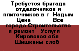 Требуется бригада отделочников и плиточников в г. Надым › Цена ­ 1 000 - Все города Строительство и ремонт » Услуги   . Кировская обл.,Шишканы слоб.